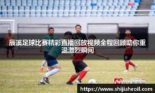 辰溪足球比赛精彩直播回放视频全程回顾助你重温激烈瞬间