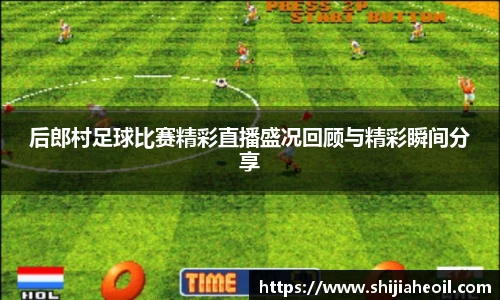 后郎村足球比赛精彩直播盛况回顾与精彩瞬间分享