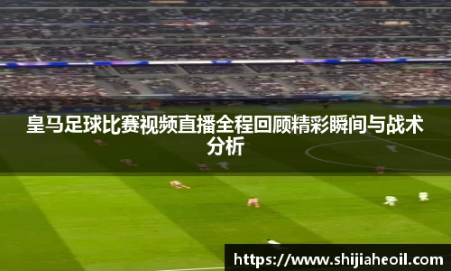 皇马足球比赛视频直播全程回顾精彩瞬间与战术分析