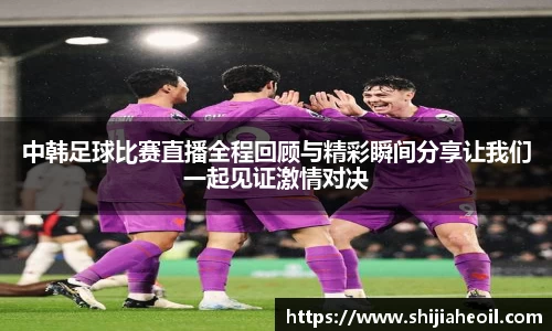 中韩足球比赛直播全程回顾与精彩瞬间分享让我们一起见证激情对决