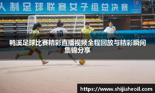 鸭溪足球比赛精彩直播视频全程回放与精彩瞬间集锦分享