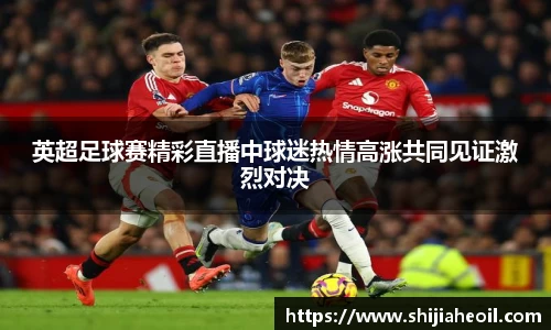 英超足球赛精彩直播中球迷热情高涨共同见证激烈对决