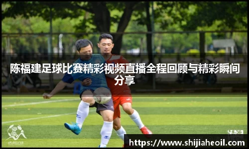 陈福建足球比赛精彩视频直播全程回顾与精彩瞬间分享