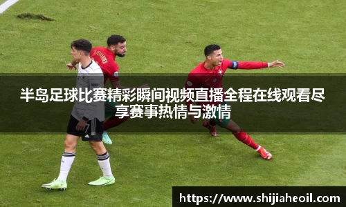 半岛足球比赛精彩瞬间视频直播全程在线观看尽享赛事热情与激情