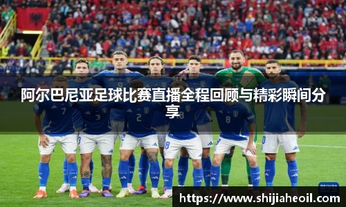 阿尔巴尼亚足球比赛直播全程回顾与精彩瞬间分享