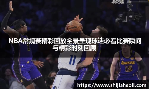 NBA常规赛精彩回放全景呈现球迷必看比赛瞬间与精彩时刻回顾